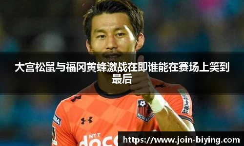 大宫松鼠与福冈黄蜂激战在即谁能在赛场上笑到最后